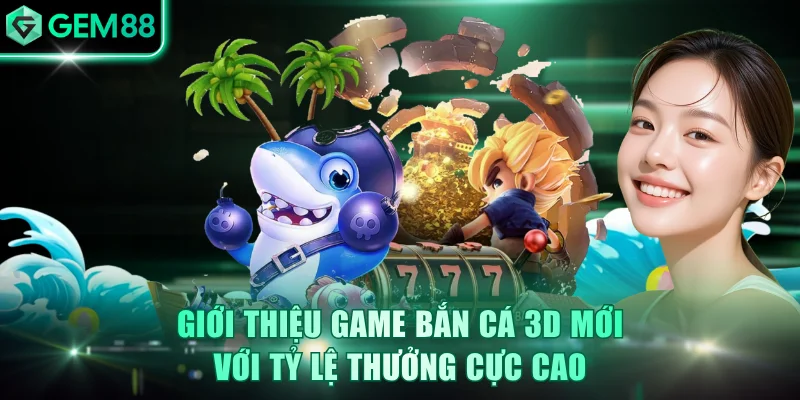 Giới Thiệu Game Bắn Cá 3D Mới Với Tỷ Lệ Thưởng Cực Cao