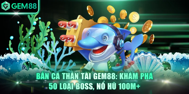 Bắn cá Thần Tài GEM88: Khám Phá 50 Loại Boss, Nổ Hũ 100M+