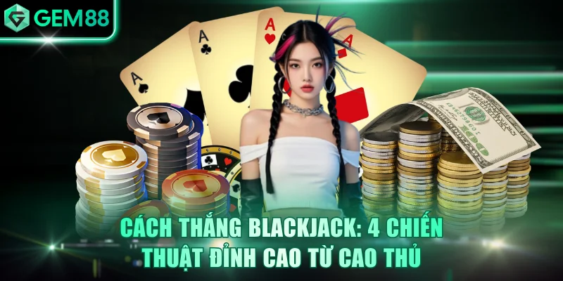 Cách Thắng Blackjack: 4 Chiến Thuật Đỉnh Cao Từ Cao Thủ